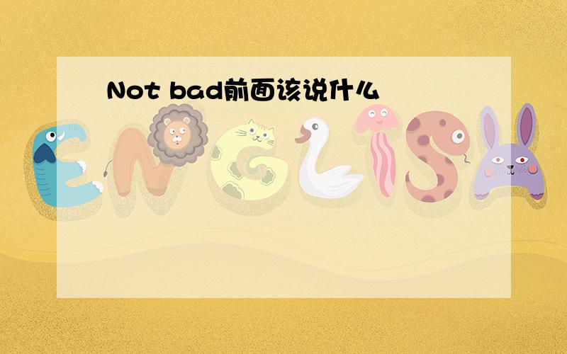 Not bad前面该说什么