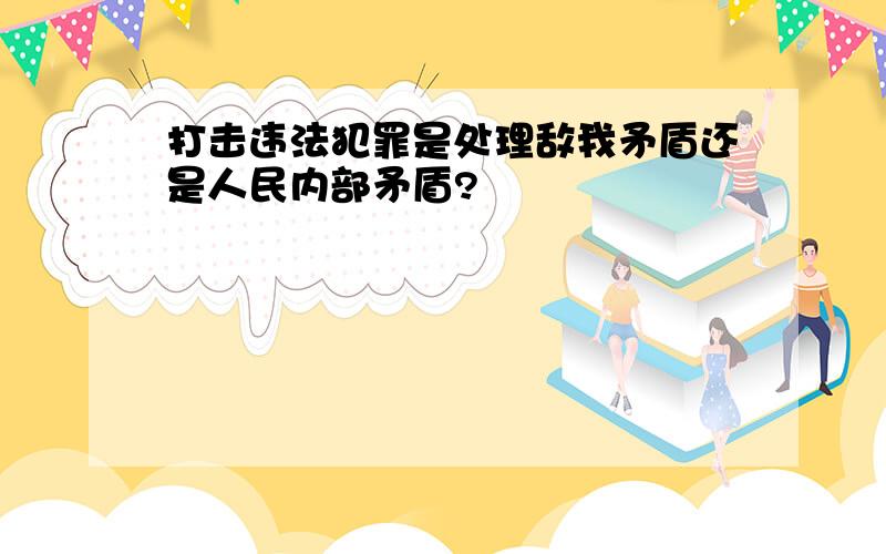 打击违法犯罪是处理敌我矛盾还是人民内部矛盾?