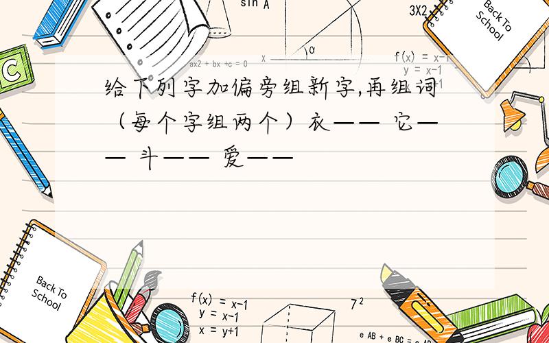 给下列字加偏旁组新字,再组词（每个字组两个）衣—— 它—— 斗—— 爱——