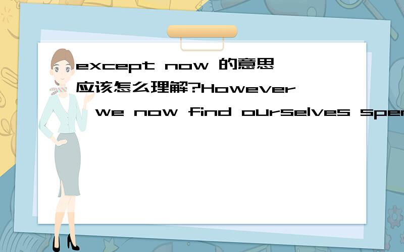 except now 的意思应该怎么理解?However,we now find ourselves spending much of our day frantically responding to each other's electronic messages.The cell phone is a great time-saver.【 Except now】 we are always potentially in reach of some