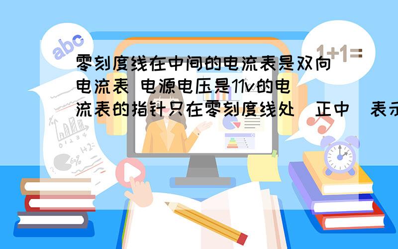 零刻度线在中间的电流表是双向电流表 电源电压是11v的电流表的指针只在零刻度线处（正中）表示什么意思?想办法告诉我电流流向——最好是图,没图文字也可以,表述清楚就行额，问题里的