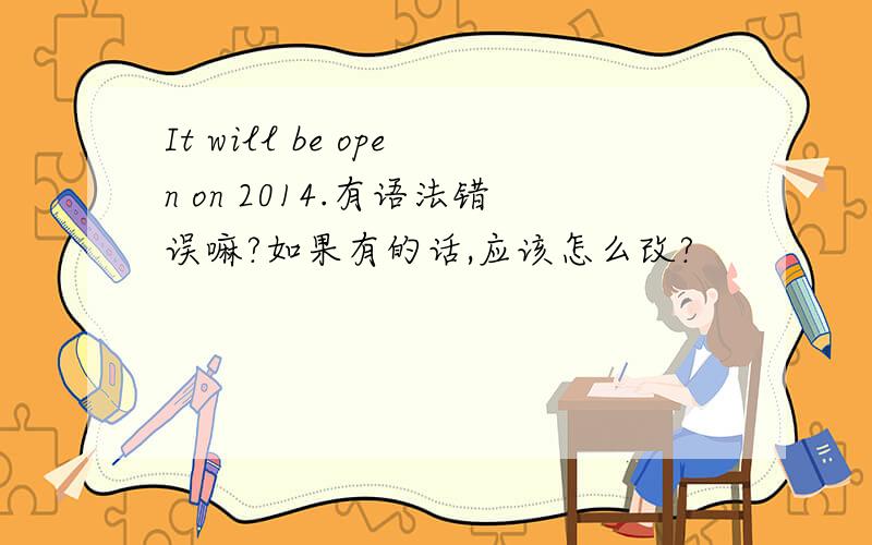 It will be open on 2014.有语法错误嘛?如果有的话,应该怎么改?