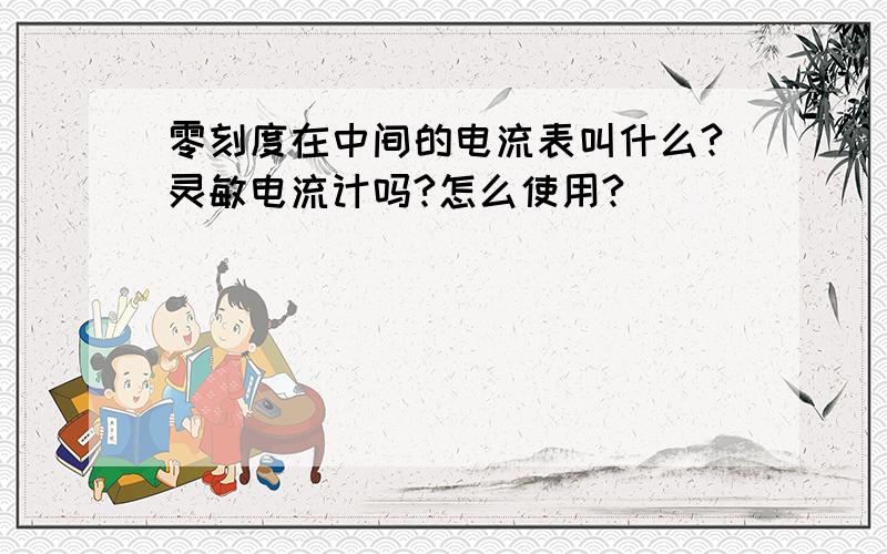 零刻度在中间的电流表叫什么?灵敏电流计吗?怎么使用?