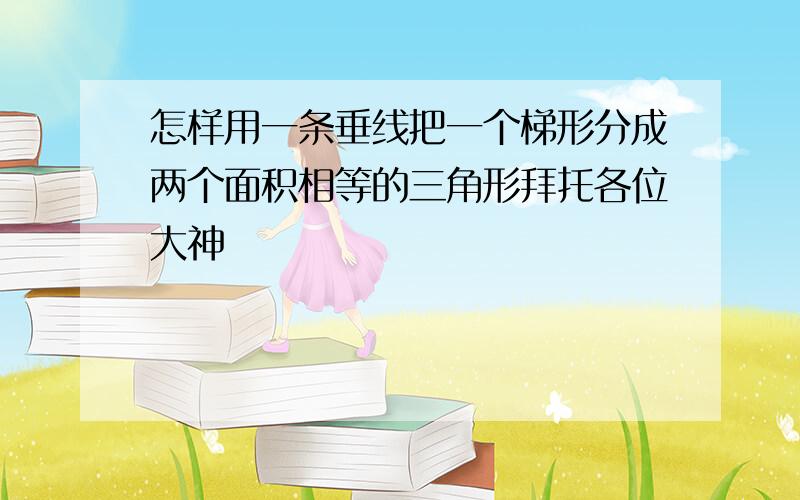 怎样用一条垂线把一个梯形分成两个面积相等的三角形拜托各位大神