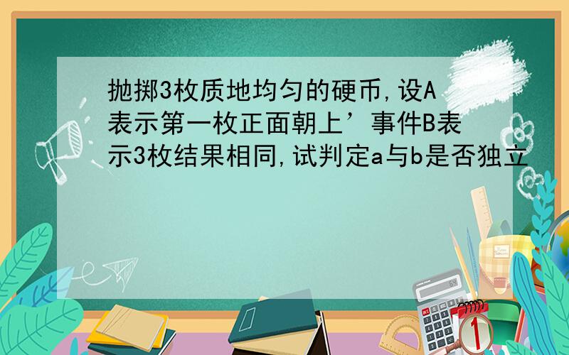 抛掷3枚质地均匀的硬币,设A表示第一枚正面朝上’事件B表示3枚结果相同,试判定a与b是否独立