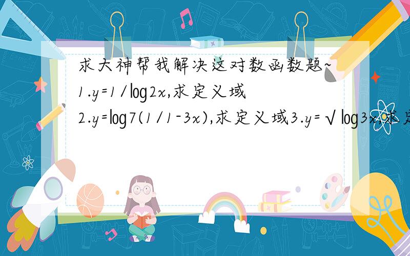 求大神帮我解决这对数函数题~1.y=1/㏒2x,求定义域2.y=㏒7(1/1-3x),求定义域3.y=√㏒3x,求定义域其中1题中的数字2、2题中的数字7、3题中的数字3均为底数,