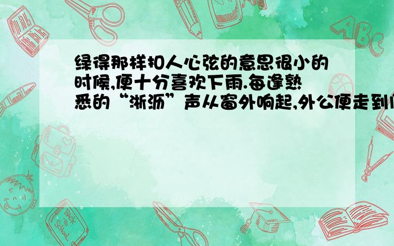 绿得那样扣人心弦的意思很小的时候,便十分喜欢下雨.每逢熟悉的“淅沥”声从窗外响起,外公便走到门口,打开那把墨绿色的大伞,并向我招招手——我便一蹦一跳地跑向外公,钻进伞下,顺手挽