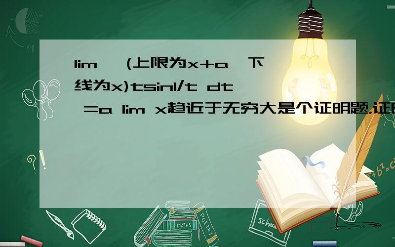 lim∫ (上限为x+a,下线为x)tsin1/t dt =a lim x趋近于无穷大是个证明题，证明=a