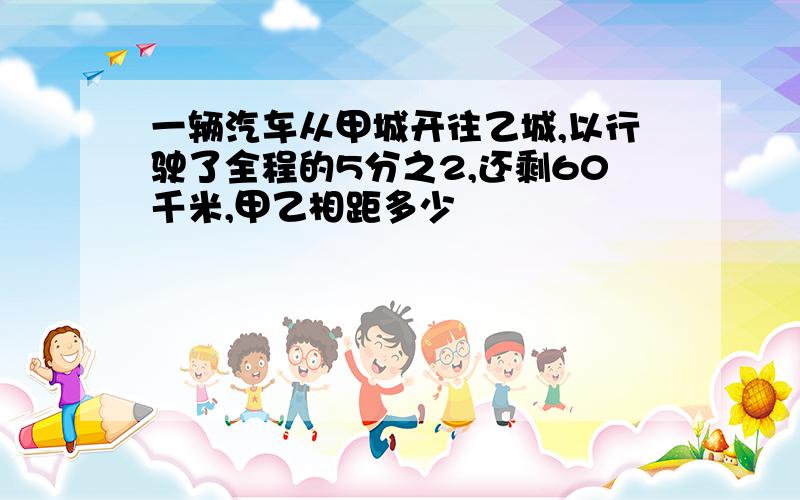 一辆汽车从甲城开往乙城,以行驶了全程的5分之2,还剩60千米,甲乙相距多少