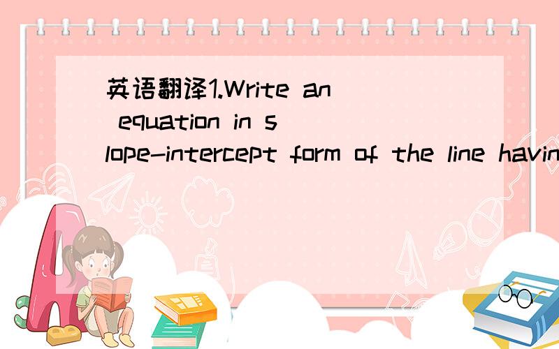 英语翻译1.Write an equation in slope-intercept form of the line having the given slope and y-intervept.1 .m:6/1 ,y-intercept：-4 2.m:2/3,(0,8)2.Write an equation in point-slope form of the line having the given slope that contains the given poin