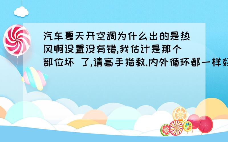 汽车夏天开空调为什么出的是热风啊设置没有错,我估计是那个部位坏 了,请高手指教.内外循环都一样好像比冬天的热风还要热,气煞我也?对了前几天没有加弗我试了下还是凉的但是才昨天加