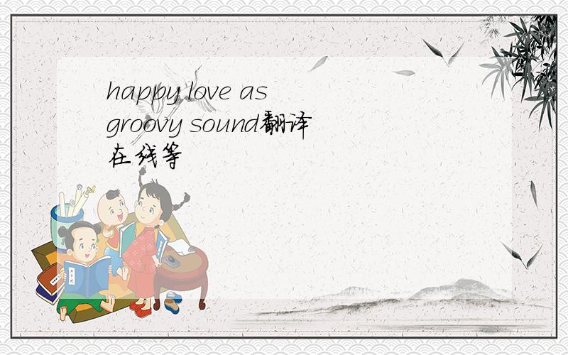 happy love as groovy sound翻译在线等