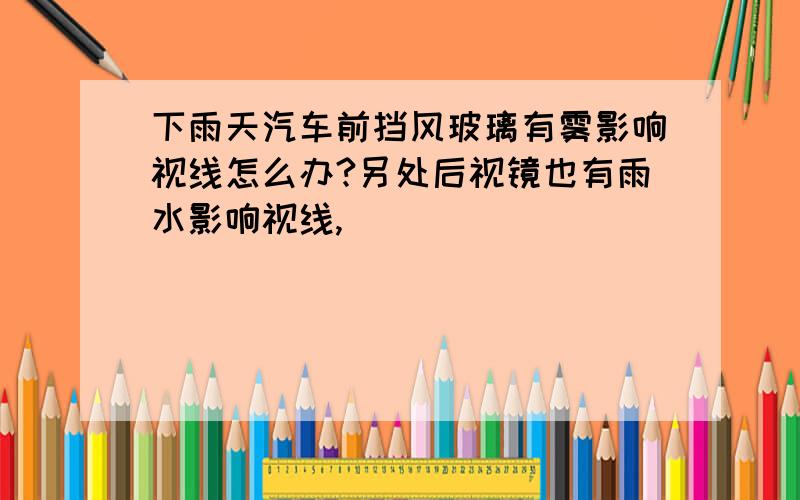 下雨天汽车前挡风玻璃有雾影响视线怎么办?另处后视镜也有雨水影响视线,