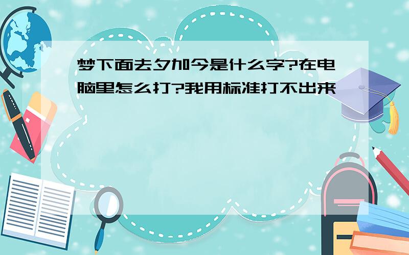 梦下面去夕加今是什么字?在电脑里怎么打?我用标准打不出来