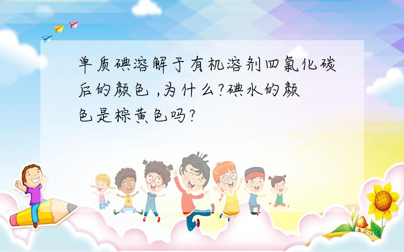 单质碘溶解于有机溶剂四氯化碳后的颜色 ,为什么?碘水的颜色是棕黄色吗?