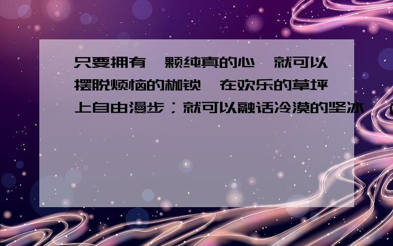 只要拥有一颗纯真的心,就可以摆脱烦恼的枷锁,在欢乐的草坪上自由漫步；就可以融话冷漠的坚冰,（        )