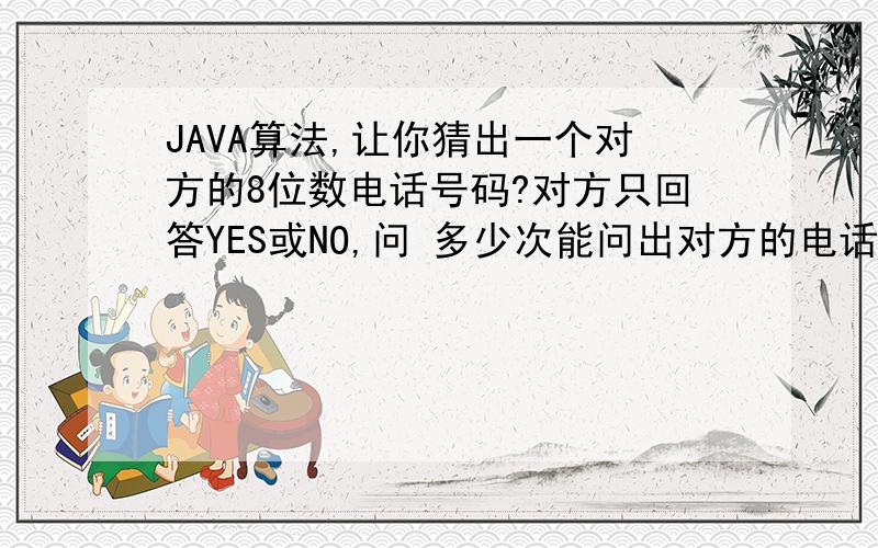 JAVA算法,让你猜出一个对方的8位数电话号码?对方只回答YES或NO,问 多少次能问出对方的电话号码?没有地区限制,意思八个0到八个9之间任意一个!