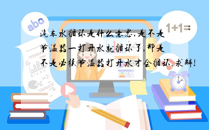 汽车水循环是什么意思,是不是节温器一打开水就循环了,那是不是必须节温器打开水才会循环.求解!