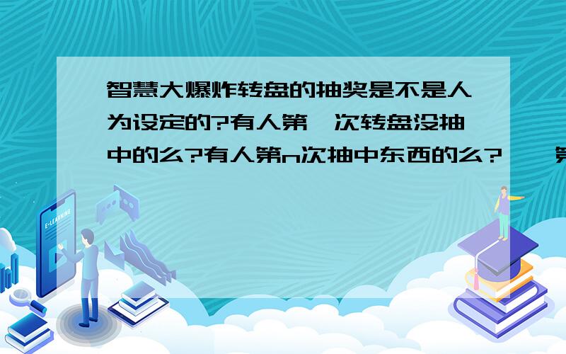 智慧大爆炸转盘的抽奖是不是人为设定的?有人第一次转盘没抽中的么?有人第n次抽中东西的么?嗯,第n次抽中的概率应该存在,我就是想知道一下第一次没抽中的概率有多少,是不是百度设置小