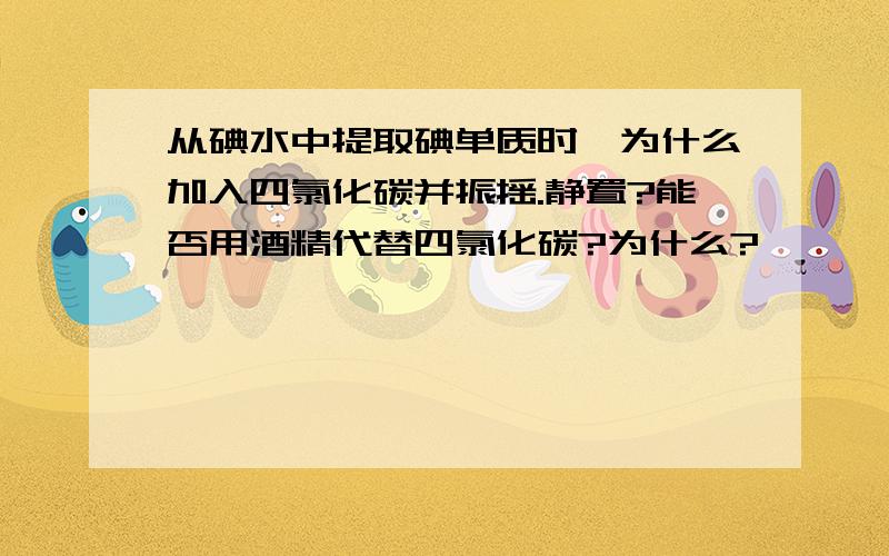 从碘水中提取碘单质时,为什么加入四氯化碳并振摇.静置?能否用酒精代替四氯化碳?为什么?