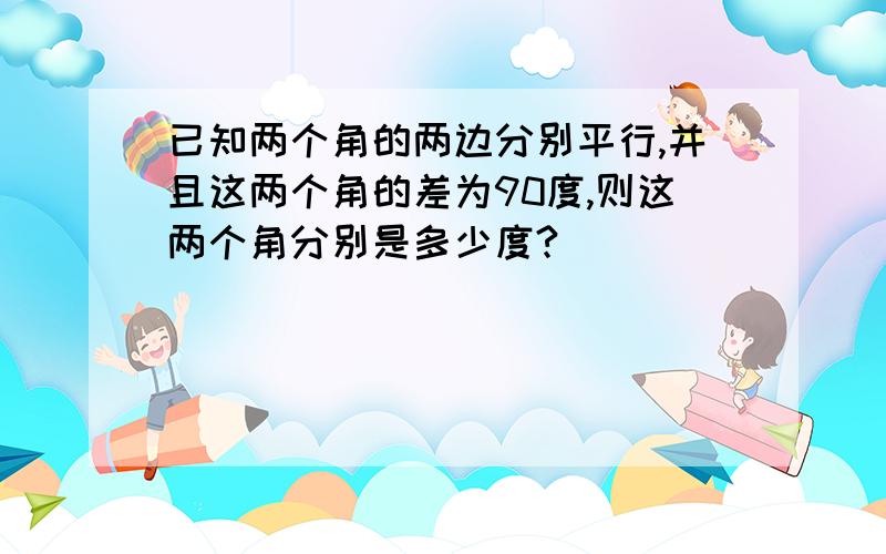 已知两个角的两边分别平行,并且这两个角的差为90度,则这两个角分别是多少度?