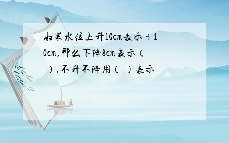 如果水位上升10cm表示+10cm,那么下降8cm表示（ ）,不升不降用（ ）表示