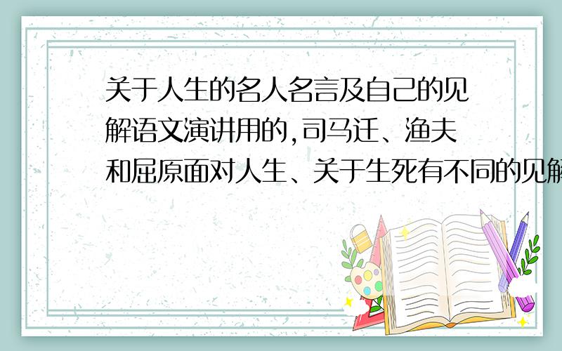 关于人生的名人名言及自己的见解语文演讲用的,司马迁、渔夫和屈原面对人生、关于生死有不同的见解,老师让我找关于人生的名人名言并且谈谈自己的理解、见解进行演讲.