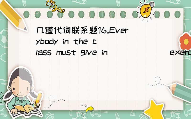 几道代词联系题16.Everybody in the class must give in ______ exercise book within the given time.a.their b.our c.his d.her 19.The boys in this town like to bully ______.a.one another b.one and other c.each other d.one and the other 20.One commo