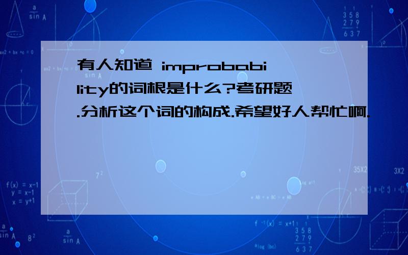 有人知道 improbability的词根是什么?考研题.分析这个词的构成.希望好人帮忙啊.