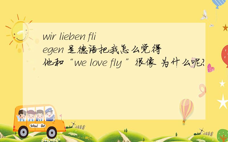 wir lieben fliegen 是德语把我怎么觉得他和“we love fly ”很像 为什么呢?