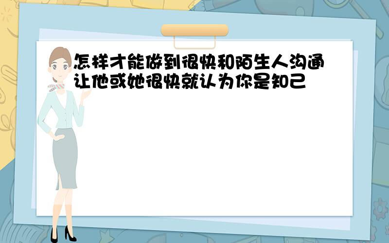 怎样才能做到很快和陌生人沟通让他或她很快就认为你是知己