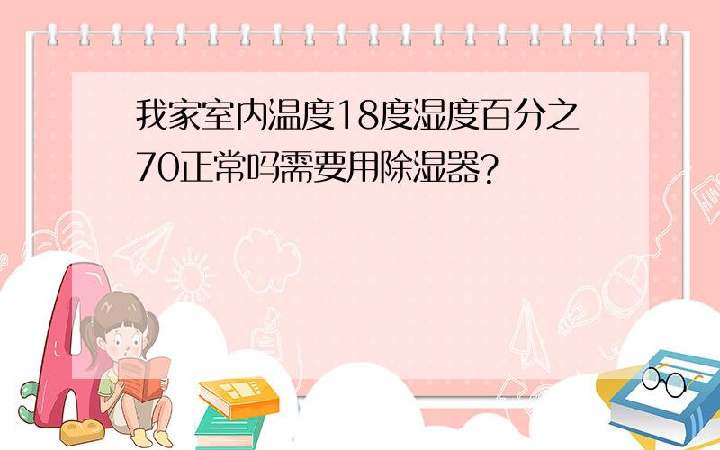 我家室内温度18度湿度百分之70正常吗需要用除湿器?