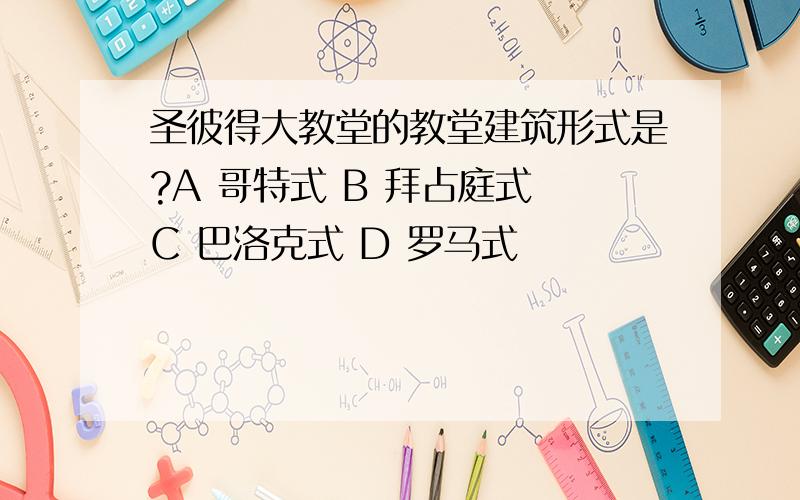 圣彼得大教堂的教堂建筑形式是?A 哥特式 B 拜占庭式 C 巴洛克式 D 罗马式