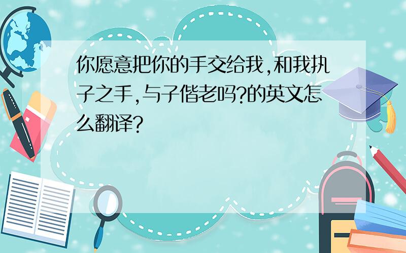 你愿意把你的手交给我,和我执子之手,与子偕老吗?的英文怎么翻译?