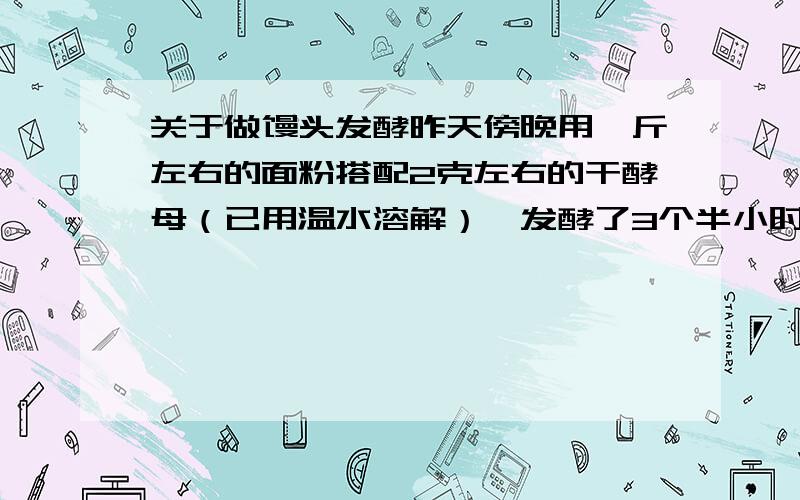 关于做馒头发酵昨天傍晚用一斤左右的面粉搭配2克左右的干酵母（已用温水溶解）,发酵了3个半小时,没有任何变化.发酵失败,是什么原因呢?整个过程基本按照说明进行,难道是酵母放多了,还