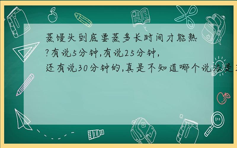 蒸馒头到底要蒸多长时间才能熟?有说5分钟,有说25分钟,还有说30分钟的,真是不知道哪个说法是正确的.到底哪个是权威说法呢?(成品馒头像小饭碗那么大吧)大家都来说说