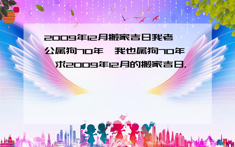 2009年12月搬家吉日我老公属狗70年,我也属狗70年,求2009年12月的搬家吉日.