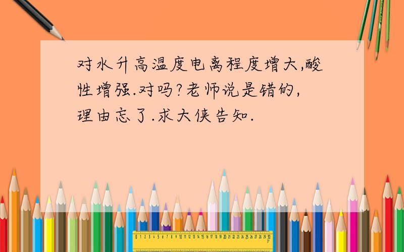 对水升高温度电离程度增大,酸性增强.对吗?老师说是错的,理由忘了.求大侠告知.