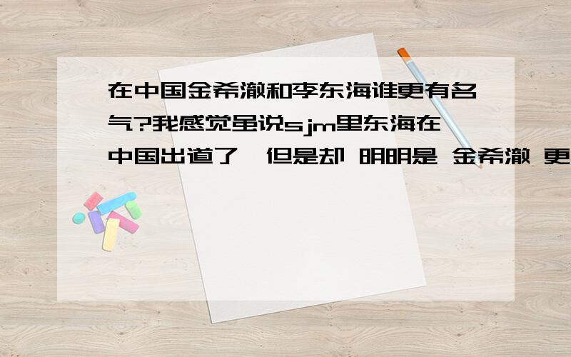 在中国金希澈和李东海谁更有名气?我感觉虽说sjm里东海在中国出道了,但是却 明明是 金希澈 更有名气的、花瓣 也是 最多的!刚刚看了一个韩国的节目叫 美好的早晨 ,提及谁在中国最有名气