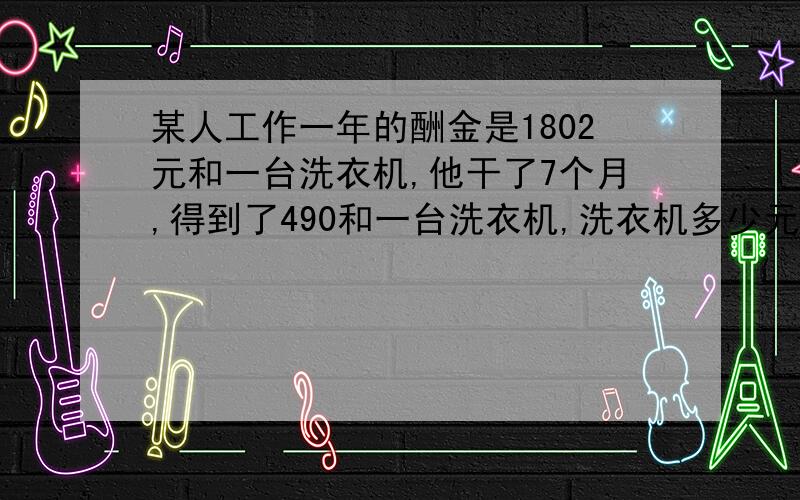 某人工作一年的酬金是1802元和一台洗衣机,他干了7个月,得到了490和一台洗衣机,洗衣机多少元?