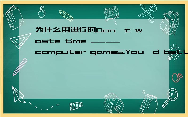 为什么用进行时Don't waste time ____computer games.You'd better spend more time on your study.A.play B.playing C.to play D.to be played 答案是选B,请问一下不选C的理由