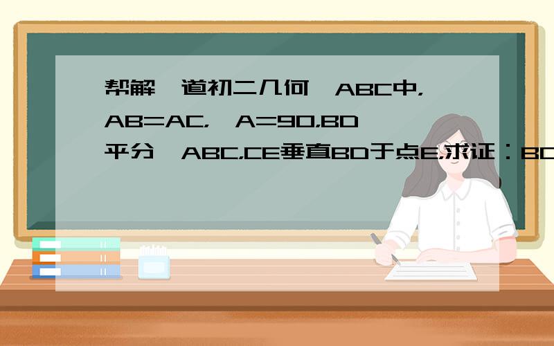 帮解一道初二几何△ABC中，AB=AC，∠A=90，BD平分∠ABC，CE垂直BD于点E，求证：BD=2CE