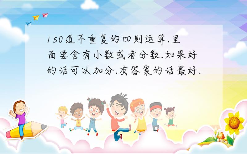 150道不重复的四则运算.里面要含有小数或者分数.如果好的话可以加分.有答案的话最好.