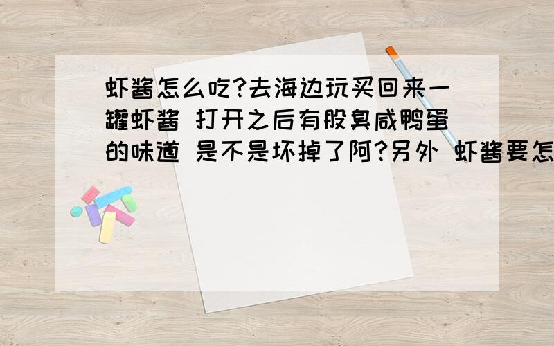 虾酱怎么吃?去海边玩买回来一罐虾酱 打开之后有股臭咸鸭蛋的味道 是不是坏掉了阿?另外 虾酱要怎么吃呢?那正常的虾酱闻起来是什么味道的阿?我买的到底坏了没阿?