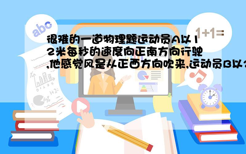 很难的一道物理题运动员A以12米每秒的速度向正南方向行驶,他感觉风是从正西方向吹来,运动员B以21米每秒的速度也向正南方向运动时,她感觉到风是从正西南方向吹来,则风对地面的速度大小