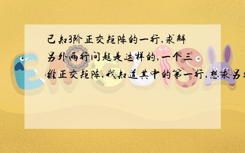 已知3阶正交矩阵的一行,求解另外两行问题是这样的,一个三维正交矩阵,我知道其中的第一行,想求另外两行.我知道一共有6个未知量,有足够的方程,能求出这6个值.但问题是我需要在编程中实