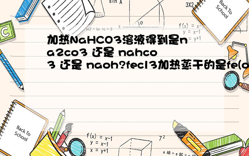 加热NaHCO3溶液得到是na2co3 还是 nahco3 还是 naoh?fecl3加热蒸干的是fe(oh)3在线等 立即解决!一定要详细水解产生的碳酸是否会挥发出去 而生成naoh