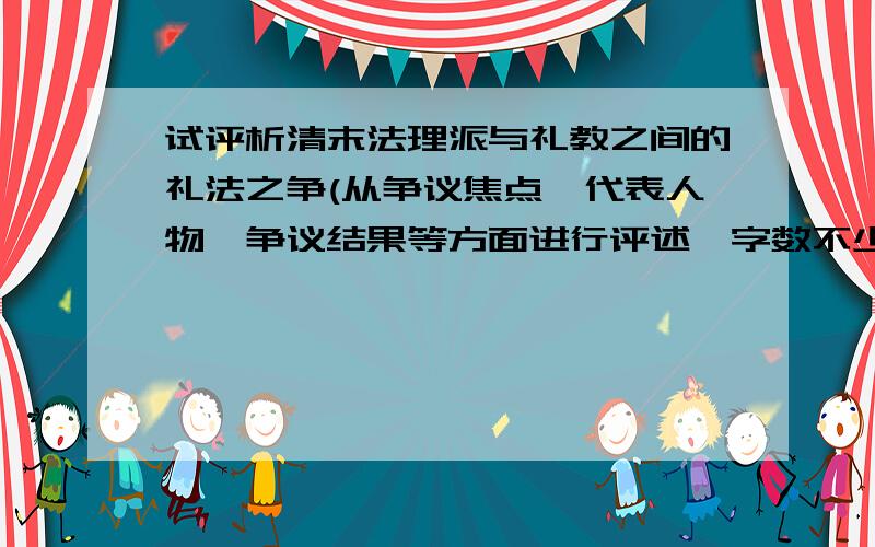 试评析清末法理派与礼教之间的礼法之争(从争议焦点、代表人物、争议结果等方面进行评述,字数不少于800)