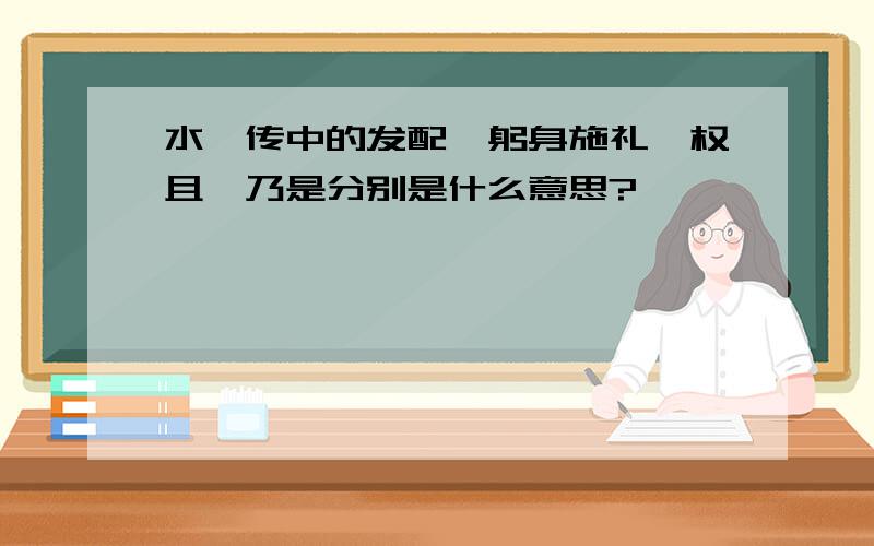 水浒传中的发配、躬身施礼、权且、乃是分别是什么意思?