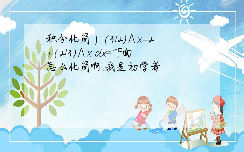 积分化简∫(3/2)∧x-2+(2/3)∧x dx=下面怎么化简啊.我是初学者